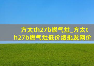 方太th27b燃气灶_方太th27b燃气灶(低价烟批发网)价