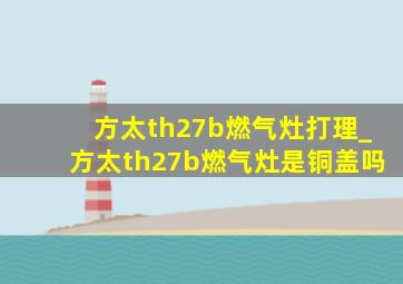 方太th27b燃气灶打理_方太th27b燃气灶是铜盖吗