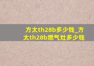 方太th28b多少钱_方太th28b燃气灶多少钱