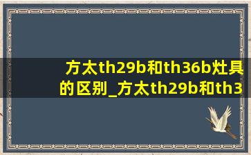 方太th29b和th36b灶具的区别_方太th29b和th36b灶具