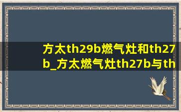 方太th29b燃气灶和th27b_方太燃气灶th27b与th29b选哪个