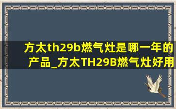 方太th29b燃气灶是哪一年的产品_方太TH29B燃气灶好用吗