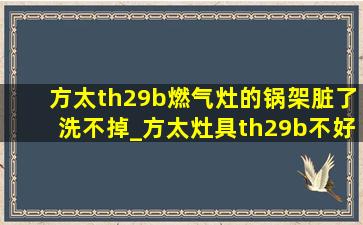 方太th29b燃气灶的锅架脏了洗不掉_方太灶具th29b不好清理