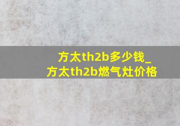 方太th2b多少钱_方太th2b燃气灶价格