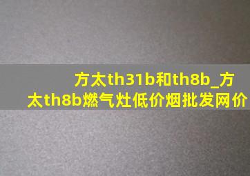 方太th31b和th8b_方太th8b燃气灶(低价烟批发网)价