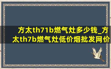 方太th71b燃气灶多少钱_方太th7b燃气灶(低价烟批发网)价