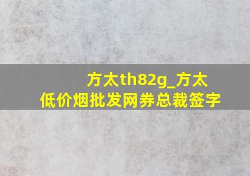 方太th82g_方太(低价烟批发网)券总裁签字