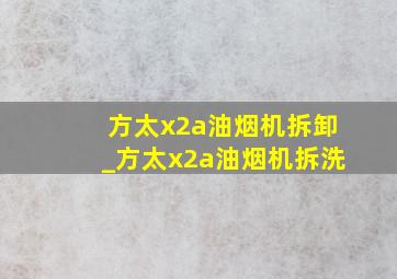 方太x2a油烟机拆卸_方太x2a油烟机拆洗