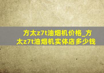 方太z7t油烟机价格_方太z7t油烟机实体店多少钱