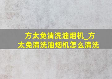 方太免清洗油烟机_方太免清洗油烟机怎么清洗