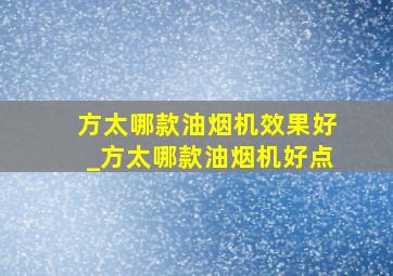 方太哪款油烟机效果好_方太哪款油烟机好点