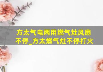 方太气电两用燃气灶风扇不停_方太燃气灶不停打火