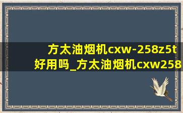 方太油烟机cxw-258z5t好用吗_方太油烟机cxw258-z5t