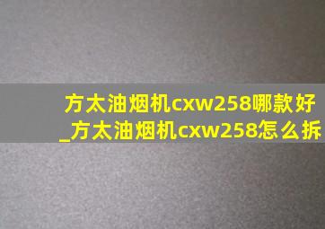 方太油烟机cxw258哪款好_方太油烟机cxw258怎么拆