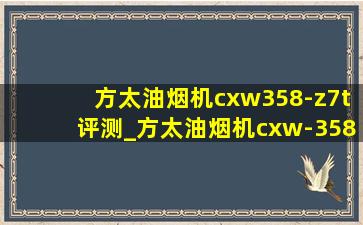 方太油烟机cxw358-z7t评测_方太油烟机cxw-358z7t怎么样