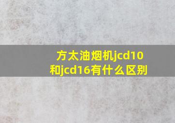 方太油烟机jcd10和jcd16有什么区别