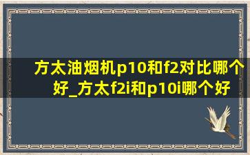 方太油烟机p10和f2对比哪个好_方太f2i和p10i哪个好