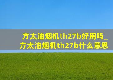 方太油烟机th27b好用吗_方太油烟机th27b什么意思