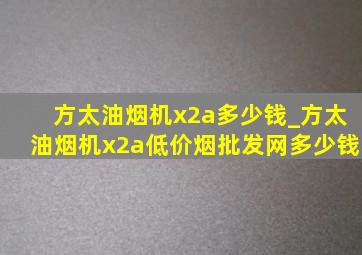 方太油烟机x2a多少钱_方太油烟机x2a(低价烟批发网)多少钱