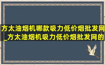 方太油烟机哪款吸力(低价烟批发网)_方太油烟机吸力(低价烟批发网)的哪一款