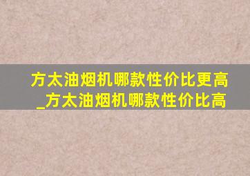 方太油烟机哪款性价比更高_方太油烟机哪款性价比高