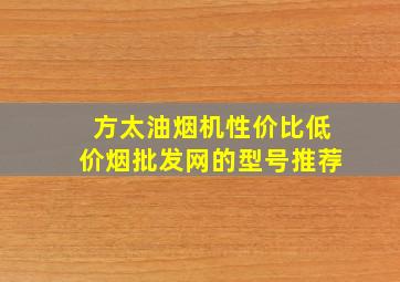 方太油烟机性价比(低价烟批发网)的型号推荐