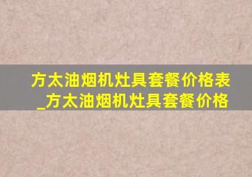 方太油烟机灶具套餐价格表_方太油烟机灶具套餐价格