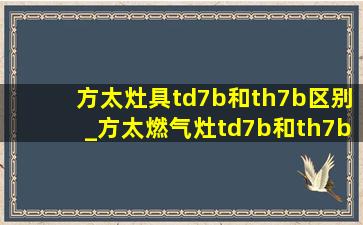 方太灶具td7b和th7b区别_方太燃气灶td7b和th7b哪个更好