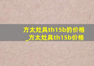 方太灶具th15b的价格_方太灶具th15b价格