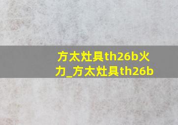 方太灶具th26b火力_方太灶具th26b