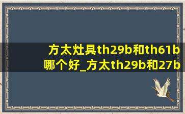 方太灶具th29b和th61b哪个好_方太th29b和27b灶具区别