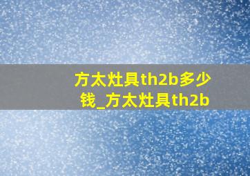 方太灶具th2b多少钱_方太灶具th2b