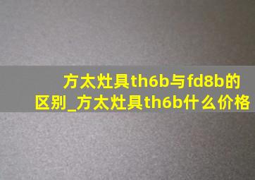 方太灶具th6b与fd8b的区别_方太灶具th6b什么价格