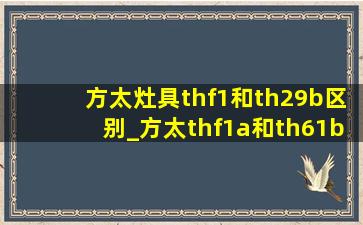 方太灶具thf1和th29b区别_方太thf1a和th61b哪个更好