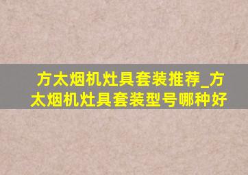 方太烟机灶具套装推荐_方太烟机灶具套装型号哪种好