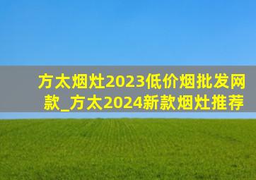 方太烟灶2023(低价烟批发网)款_方太2024新款烟灶推荐