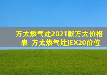 方太燃气灶2021款方太价格表_方太燃气灶JEX20价位