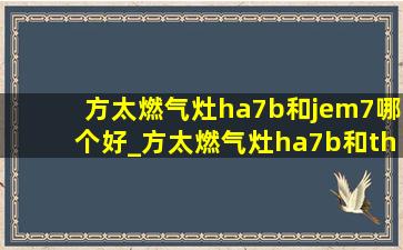 方太燃气灶ha7b和jem7哪个好_方太燃气灶ha7b和th7b哪个更好