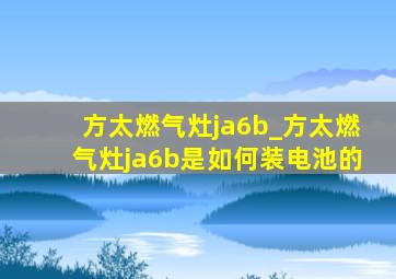 方太燃气灶ja6b_方太燃气灶ja6b是如何装电池的