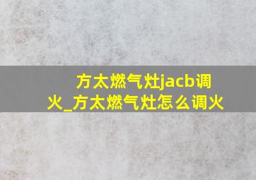 方太燃气灶jacb调火_方太燃气灶怎么调火