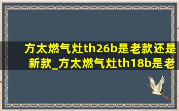 方太燃气灶th26b是老款还是新款_方太燃气灶th18b是老款还是新款