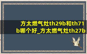 方太燃气灶th29b和th71b哪个好_方太燃气灶th27b与th29b选哪个