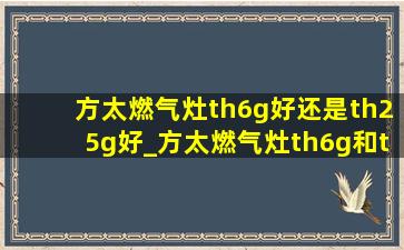 方太燃气灶th6g好还是th25g好_方太燃气灶th6g和th25g的区别