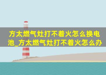 方太燃气灶打不着火怎么换电池_方太燃气灶打不着火怎么办