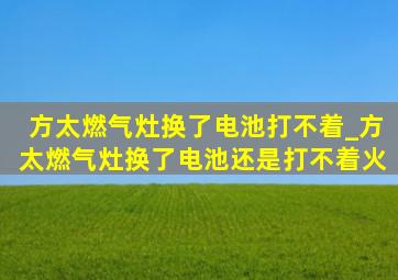 方太燃气灶换了电池打不着_方太燃气灶换了电池还是打不着火