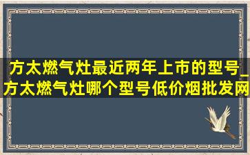 方太燃气灶最近两年上市的型号_方太燃气灶哪个型号(低价烟批发网)