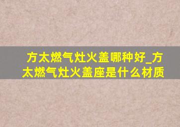 方太燃气灶火盖哪种好_方太燃气灶火盖座是什么材质