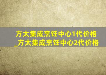 方太集成烹饪中心1代价格_方太集成烹饪中心2代价格