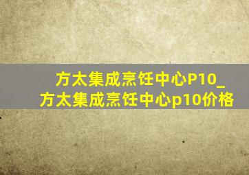 方太集成烹饪中心P10_方太集成烹饪中心p10价格