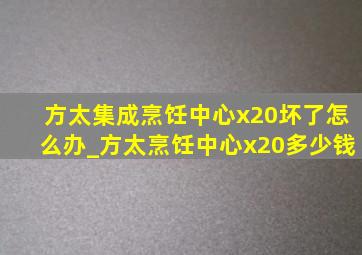 方太集成烹饪中心x20坏了怎么办_方太烹饪中心x20多少钱